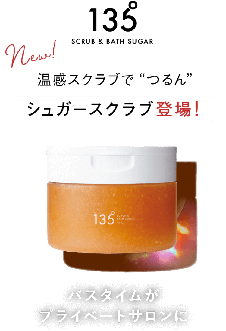 135° SCRUB & BATH SUGAR New! 温感スクラブで“つるん” シュガースクラブ登場！ バスタイムがプライベートサロンに