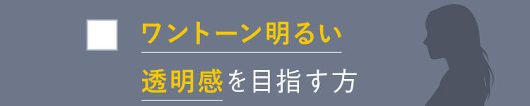 ワントーン明るい透明感を目指す方