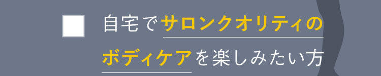 自宅でサロンクオリティのボディケアを楽しみたい方
