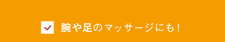 腕や足のマッサージにも！